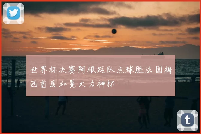 世界杯决赛阿根廷队点球胜法国梅西首度加冕大力神杯