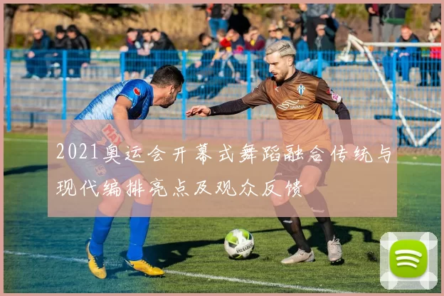 2021奥运会开幕式舞蹈融合传统与现代编排亮点及观众反馈