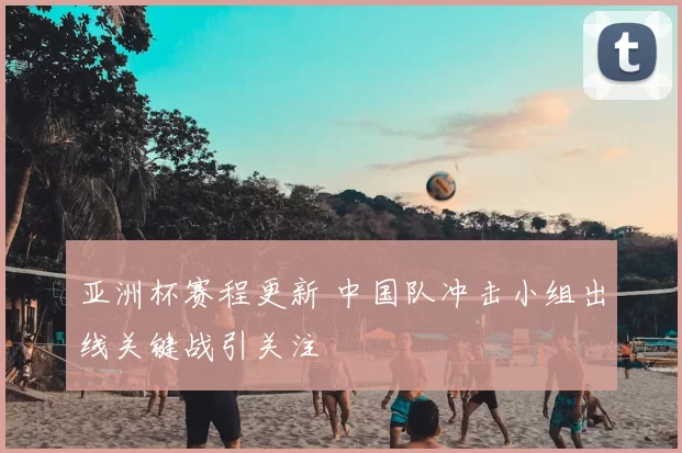 亚洲杯赛程更新 中国队冲击小组出线关键战引关注