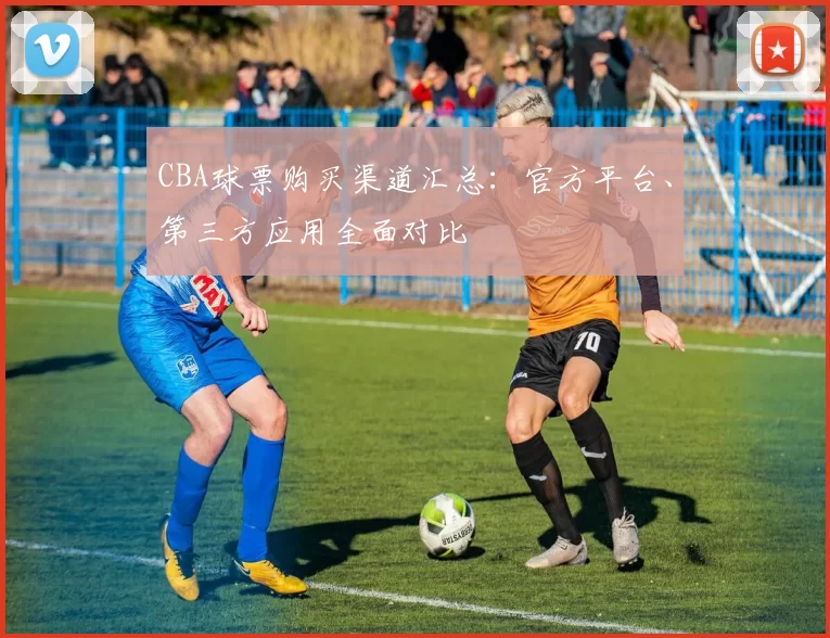 CBA球票购买渠道汇总：官方平台、第三方应用全面对比