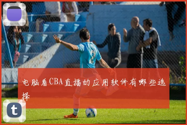 电脑看CBA直播的应用软件有哪些选择
