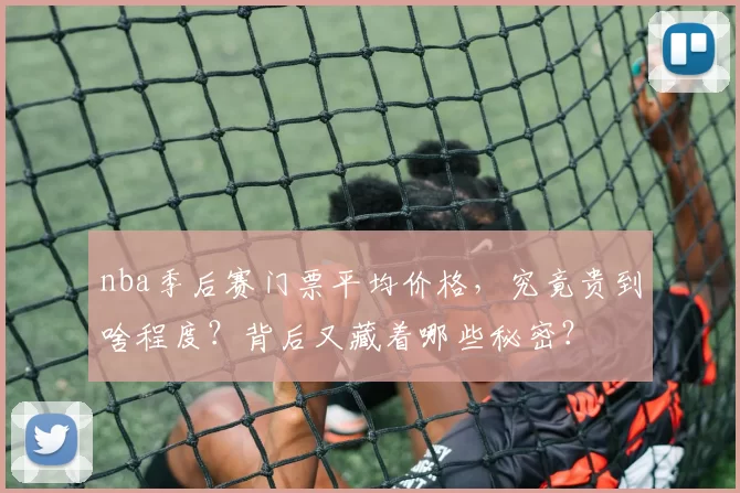 nba季后赛门票平均价格，究竟贵到啥程度？背后又藏着哪些秘密？