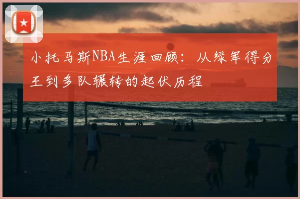 小托马斯NBA生涯回顾：从绿军得分王到多队辗转的起伏历程