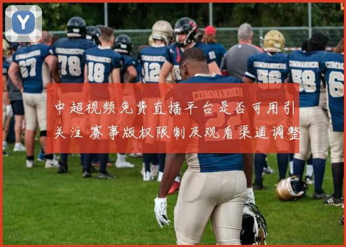 中超视频免费直播平台是否可用引关注 赛事版权限制及观看渠道调整影响