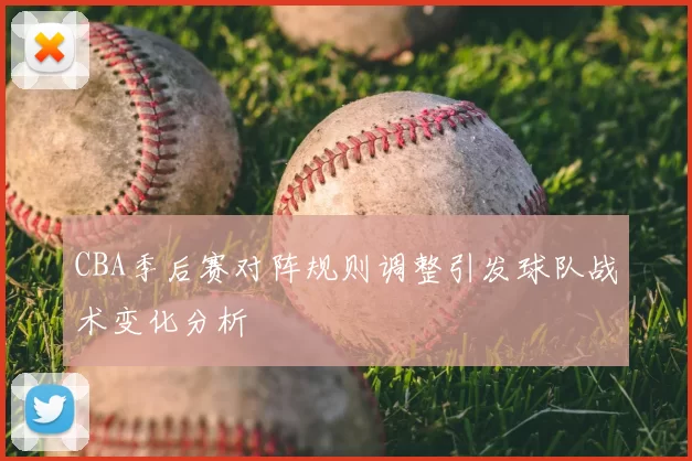 CBA季后赛对阵规则调整引发球队战术变化分析