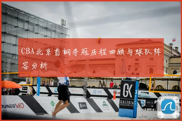 CBA北京首钢夺冠历程回顾与球队阵容分析
