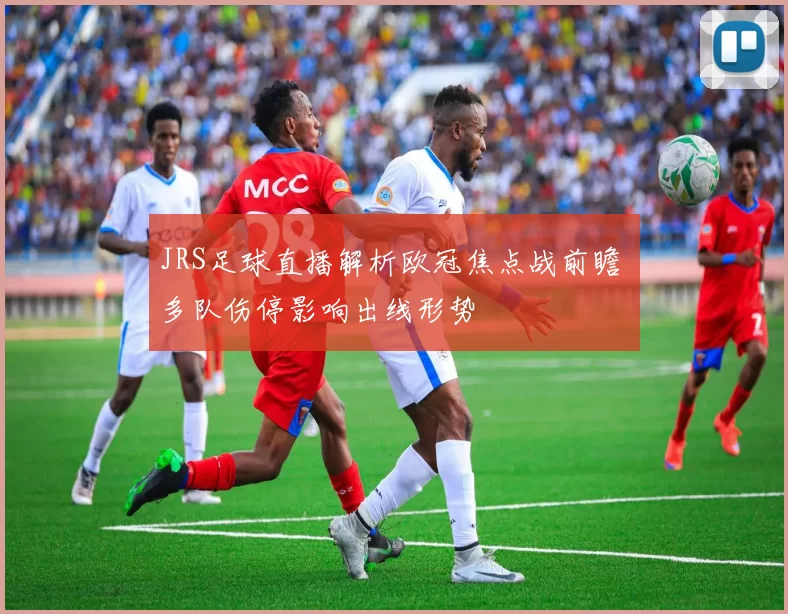 JRS足球直播解析欧冠焦点战前瞻 多队伤停影响出线形势