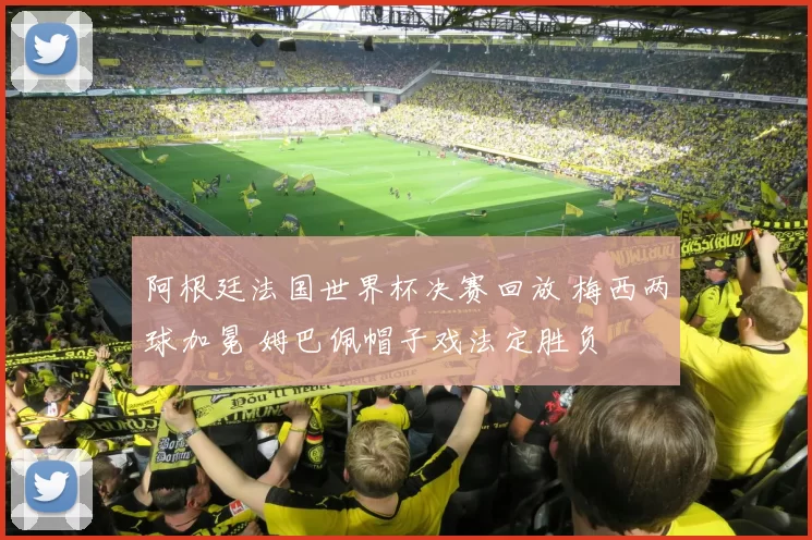 阿根廷法国世界杯决赛回放 梅西两球加冕 姆巴佩帽子戏法定胜负