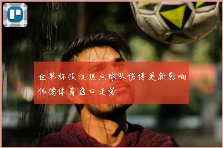 世界杯投注焦点球队伤停更新影响伟德体育盘口走势