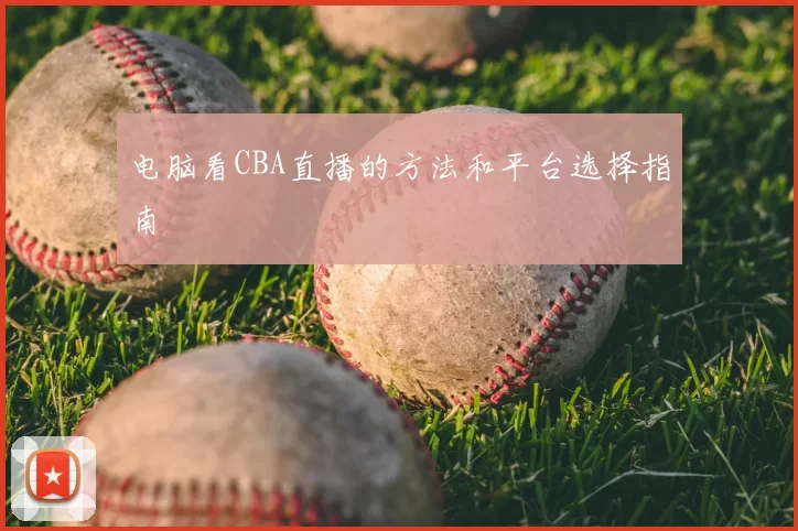 电脑看CBA直播的方法和平台选择指南