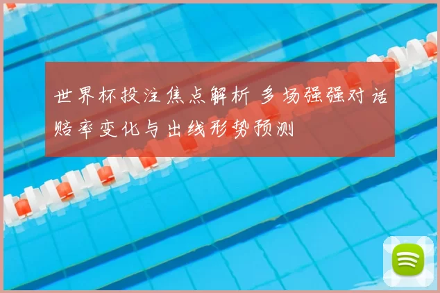 世界杯投注焦点解析 多场强强对话赔率变化与出线形势预测