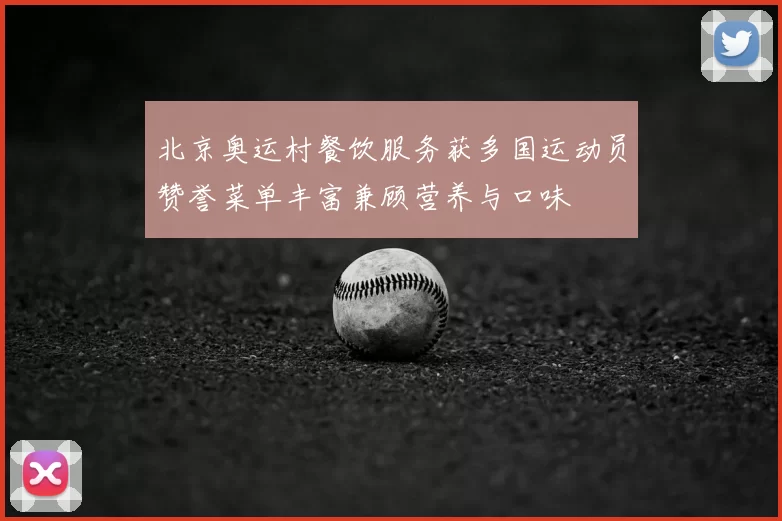 北京奥运村餐饮服务获多国运动员赞誉菜单丰富兼顾营养与口味