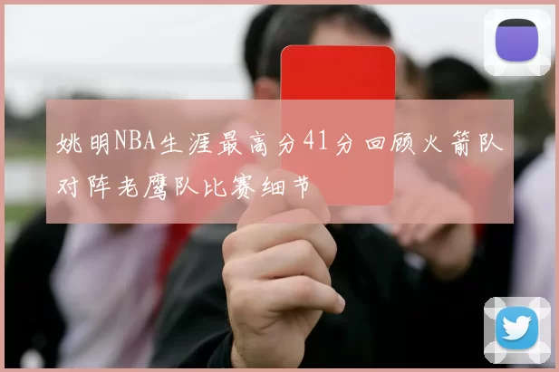 姚明NBA生涯最高分41分回顾火箭队对阵老鹰队比赛细节
