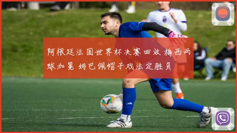 阿根廷法国世界杯决赛回放 梅西两球加冕 姆巴佩帽子戏法定胜负