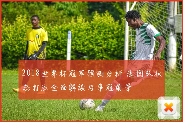 2018世界杯冠军预测分析 法国队状态打法全面解读与争冠前景