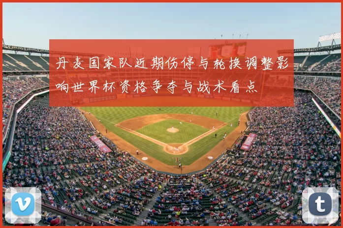 丹麦国家队近期伤停与轮换调整影响世界杯资格争夺与战术看点