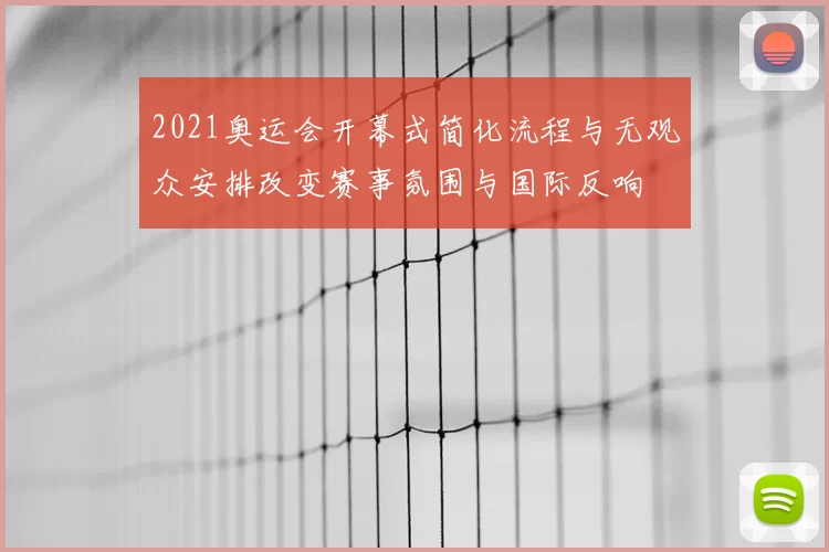 2021奥运会开幕式简化流程与无观众安排改变赛事氛围与国际反响