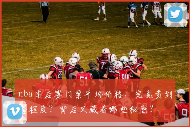 nba季后赛门票平均价格，究竟贵到啥程度？背后又藏着哪些秘密？