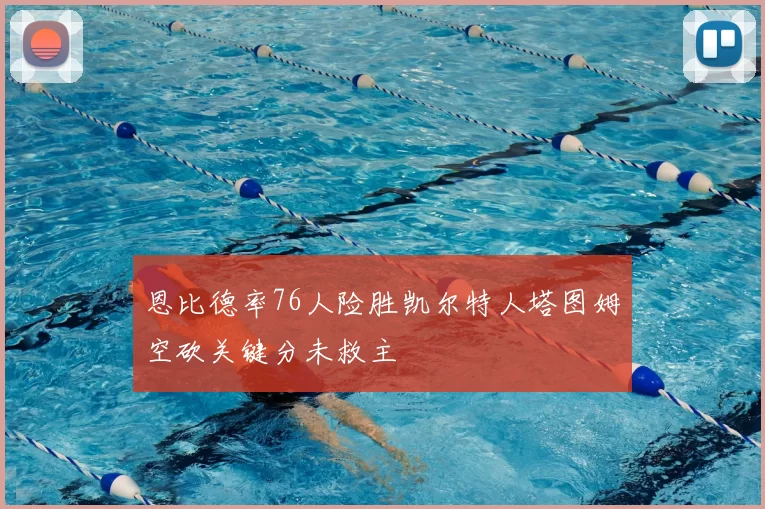 恩比德率76人险胜凯尔特人塔图姆空砍关键分未救主