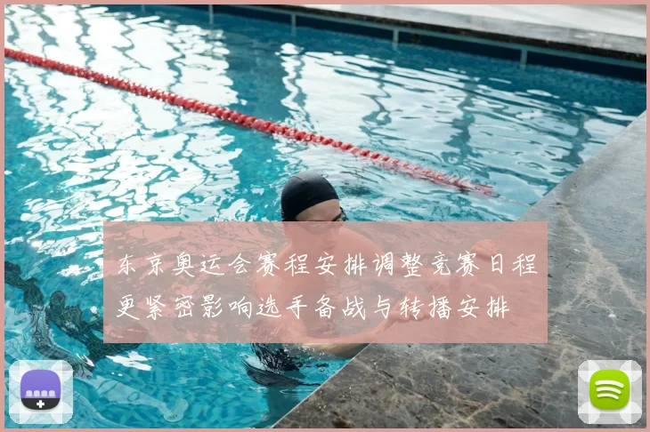 东京奥运会赛程安排调整竞赛日程更紧密影响选手备战与转播安排