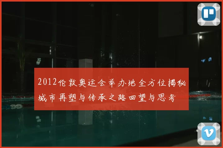 2012伦敦奥运会举办地全方位揭秘城市再塑与传承之路回望与思考