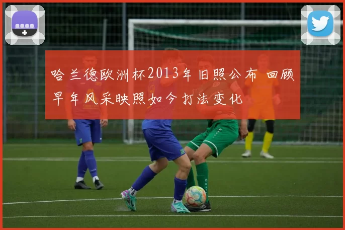 哈兰德欧洲杯2013年旧照公布 回顾早年风采映照如今打法变化