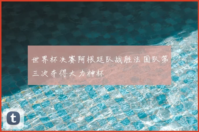 世界杯决赛阿根廷队战胜法国队第三次夺得大力神杯