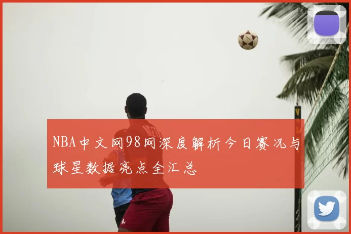 NBA中文网98网深度解析今日赛况与球星数据亮点全汇总