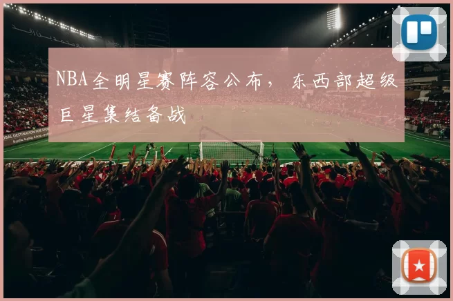 NBA全明星赛阵容公布，东西部超级巨星集结备战