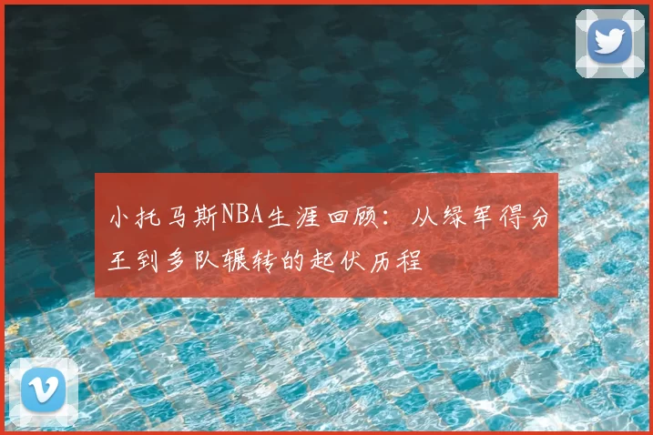 小托马斯NBA生涯回顾：从绿军得分王到多队辗转的起伏历程