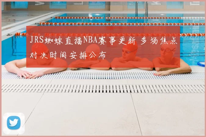 JRS蜘蛛直播NBA赛事更新 多场焦点对决时间安排公布