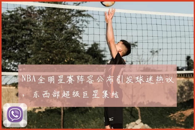 NBA全明星赛阵容公布引发球迷热议，东西部超级巨星集结