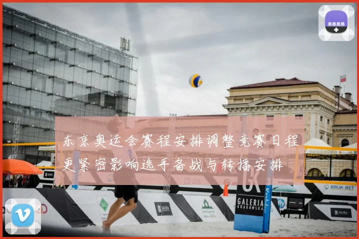 东京奥运会赛程安排调整竞赛日程更紧密影响选手备战与转播安排