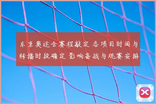 东京奥运会赛程敲定 各项目时间与转播时段确定 影响备战与观赛安排