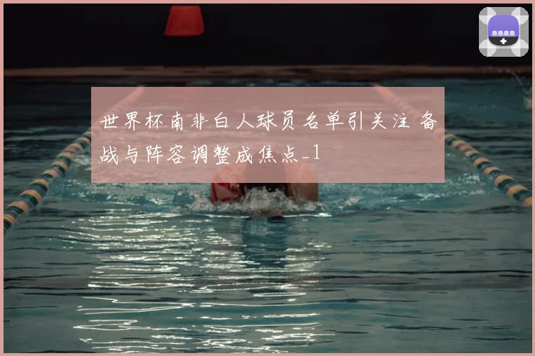 世界杯南非白人球员名单引关注 备战与阵容调整成焦点_1