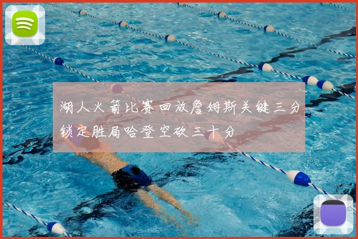 湖人火箭比赛回放詹姆斯关键三分锁定胜局哈登空砍三十分