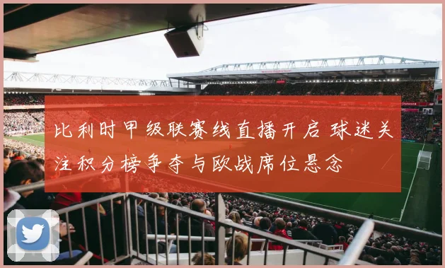 比利时甲级联赛线直播开启 球迷关注积分榜争夺与欧战席位悬念