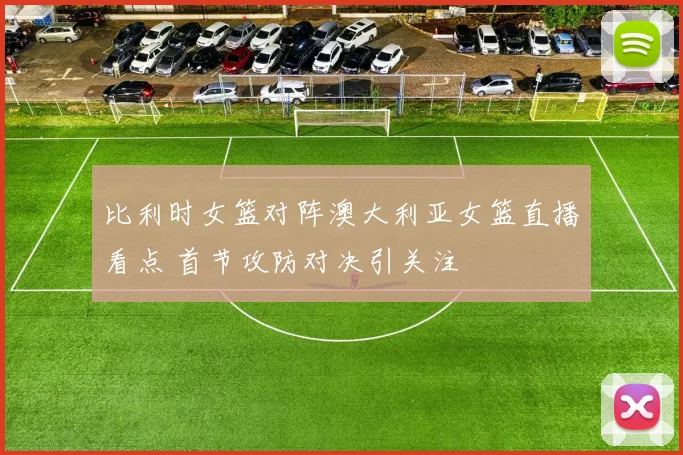 比利时女篮对阵澳大利亚女篮直播看点 首节攻防对决引关注
