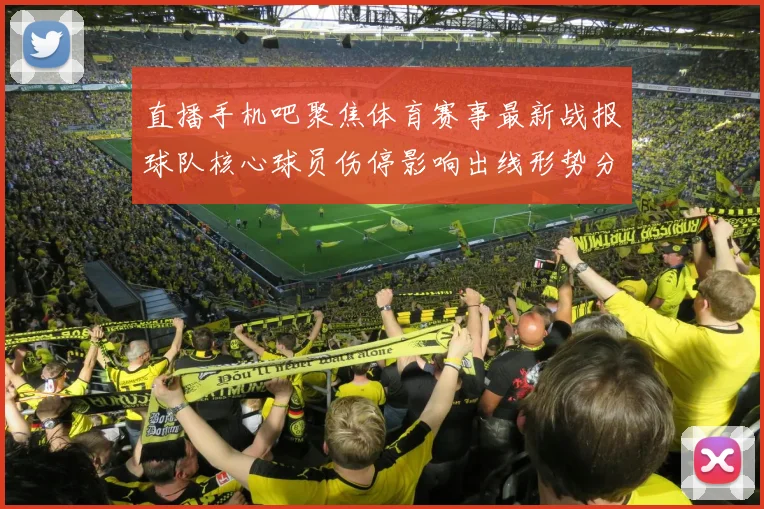 直播手机吧聚焦体育赛事最新战报球队核心球员伤停影响出线形势分析