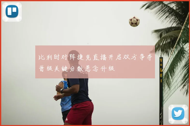 比利时对阵捷克直播开启双方争夺晋级关键分数悬念升级