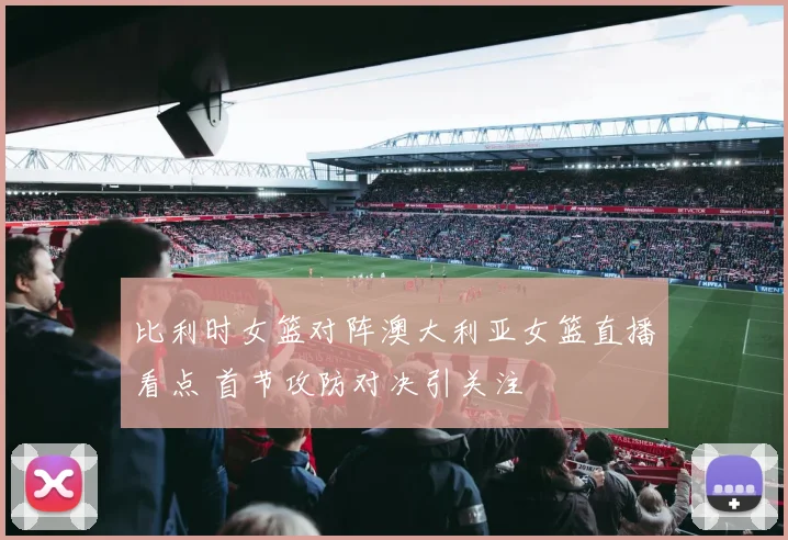 比利时女篮对阵澳大利亚女篮直播看点 首节攻防对决引关注