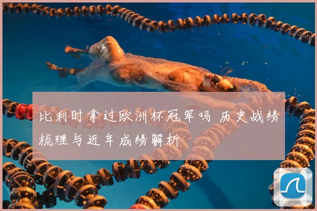 比利时拿过欧洲杯冠军吗 历史战绩梳理与近年成绩解析