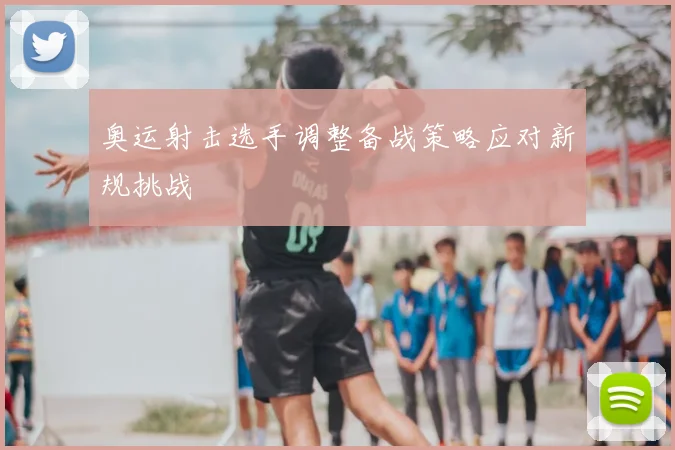 奥运射击选手调整备战策略应对新规挑战