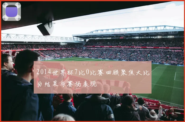 2014世界杯7比0比赛回顾聚焦大比分结果与赛场表现