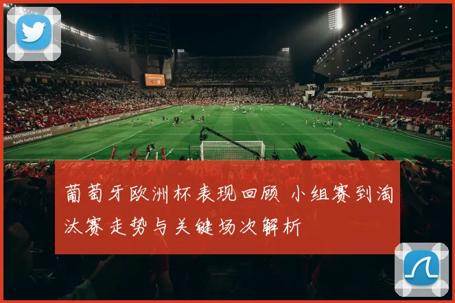 葡萄牙欧洲杯表现回顾 小组赛到淘汰赛走势与关键场次解析