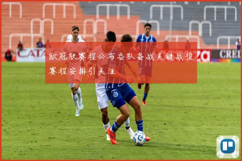 欧冠联赛程公布各队备战关键战役赛程安排引关注