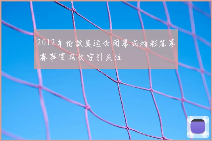 2012年伦敦奥运会闭幕式精彩落幕 赛事圆满收官引关注