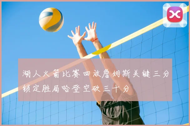湖人火箭比赛回放詹姆斯关键三分锁定胜局哈登空砍三十分
