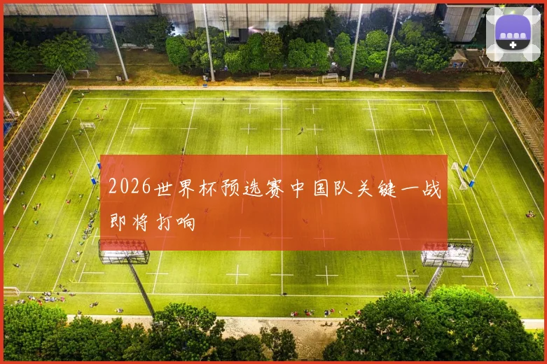 2026世界杯预选赛中国队关键一战即将打响