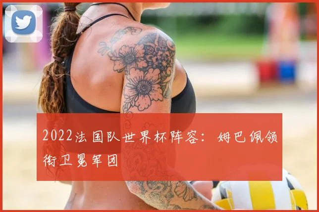 2022法国队世界杯阵容：姆巴佩领衔卫冕军团